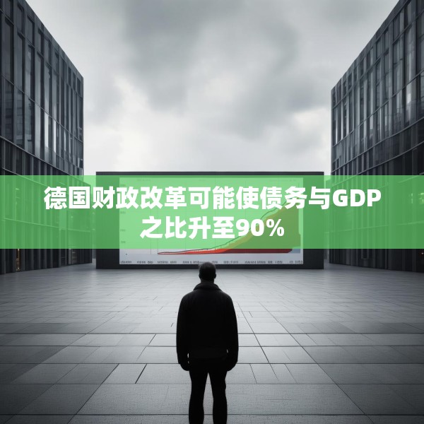 德国财政改革可能使债务与GDP之比升至90%