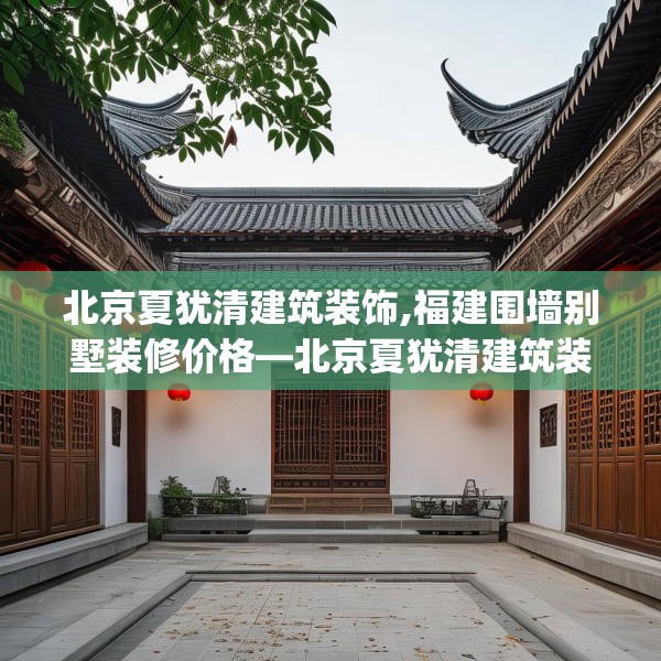北京夏犹清建筑装饰,福建围墙别墅装修价格—北京夏犹清建筑装饰280.a156b157c160fgy.167sdA