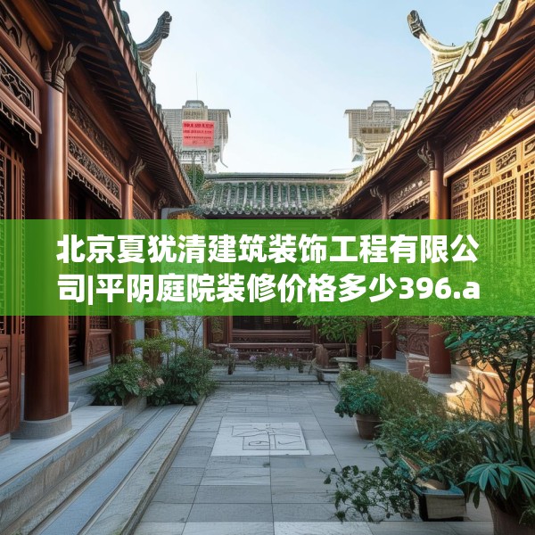 北京夏犹清建筑装饰工程有限公司|平阴庭院装修价格多少396.a272b273c276fgy.283nbn