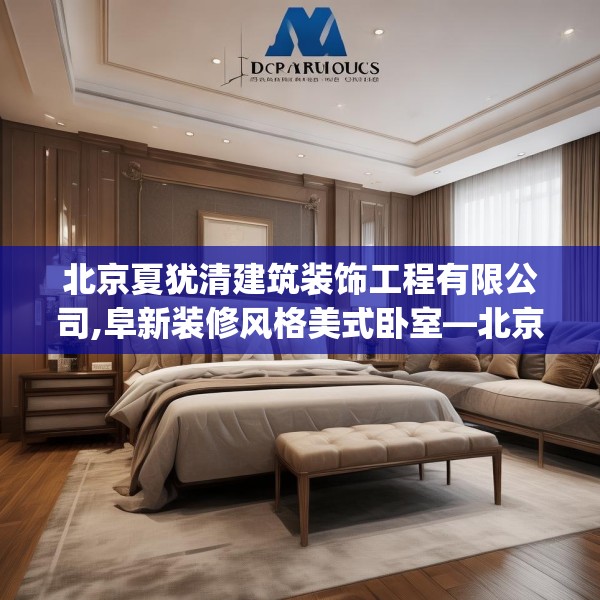 北京夏犹清建筑装饰工程有限公司,阜新装修风格美式卧室—北京夏犹清建筑装饰工程有限公司216.a92b93c96fgy.103nbn
