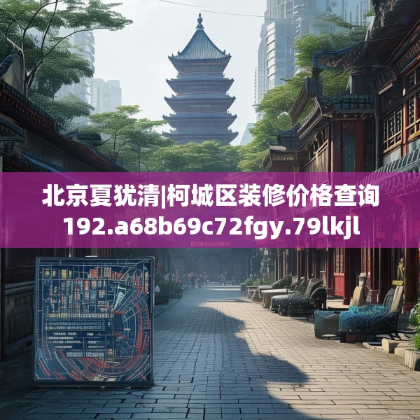 北京夏犹清|柯城区装修价格查询192.a68b69c72fgy.79lkjl