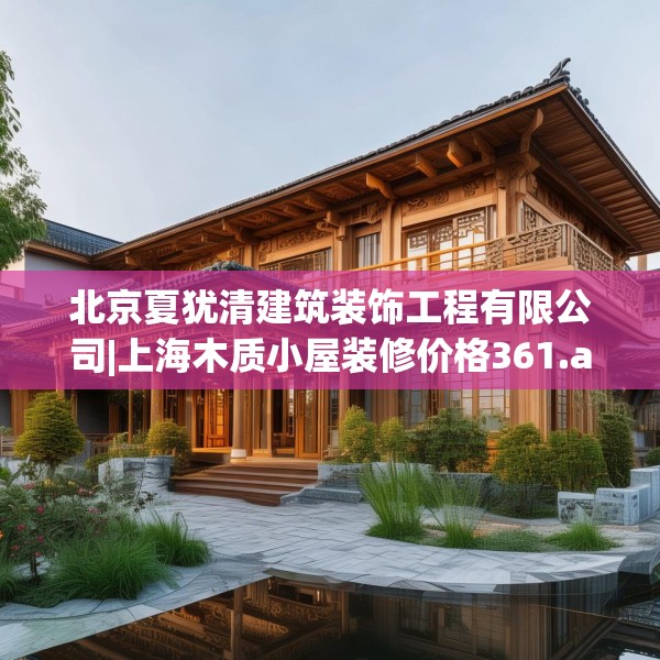 北京夏犹清建筑装饰工程有限公司|上海木质小屋装修价格361.a237b238c241fgy.248jhhj