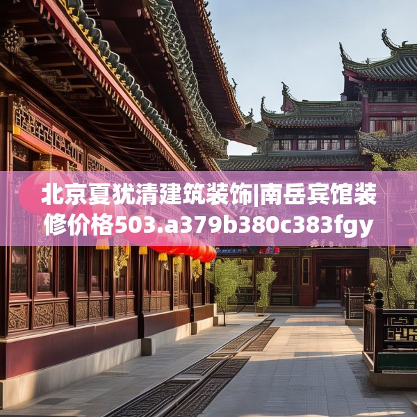 北京夏犹清建筑装饰|南岳宾馆装修价格503.a379b380c383fgy.390bnbn