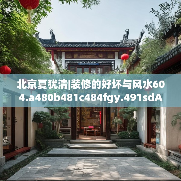 北京夏犹清|装修的好坏与风水604.a480b481c484fgy.491sdA