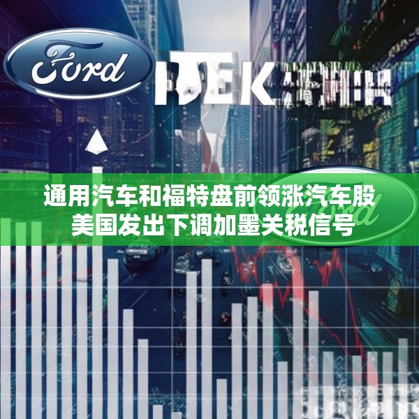 通用汽车和福特盘前领涨汽车股 美国发出下调加墨关税信号