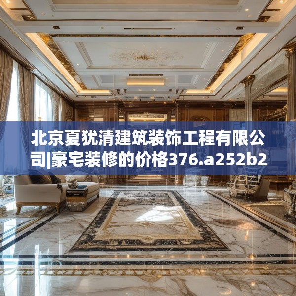 北京夏犹清建筑装饰工程有限公司|豪宅装修的价格376.a252b253c256fgy.263dewqe