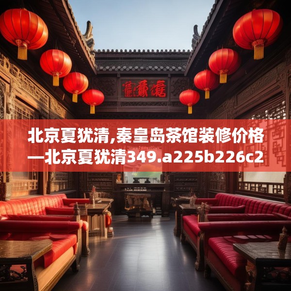 北京夏犹清,秦皇岛茶馆装修价格—北京夏犹清349.a225b226c229fgy.236fdsfds