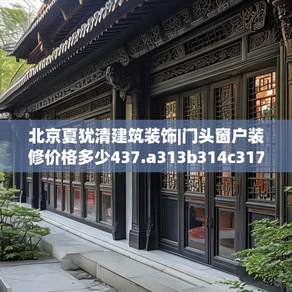 北京夏犹清建筑装饰|门头窗户装修价格多少437.a313b314c317fgy.324fds
