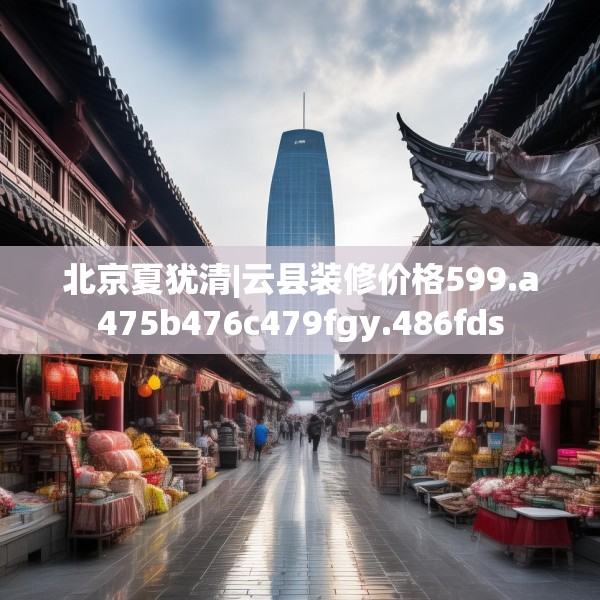 北京夏犹清|云县装修价格599.a475b476c479fgy.486fds