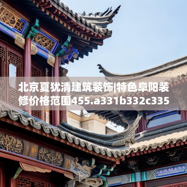 北京夏犹清建筑装饰|特色阜阳装修价格范围455.a331b332c335fgy.342fds