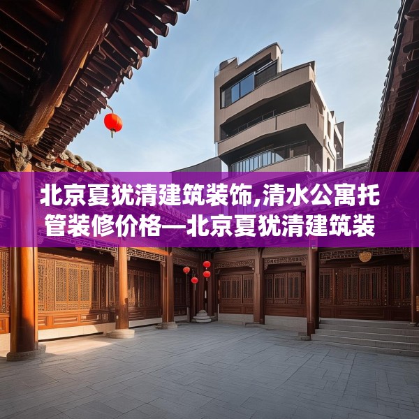 北京夏犹清建筑装饰,清水公寓托管装修价格—北京夏犹清建筑装饰216.a92b93c96fgy.103nbn