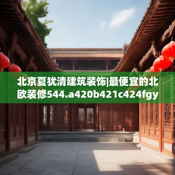 北京夏犹清建筑装饰|最便宜的北欧装修544.a420b421c424fgy.431htyj