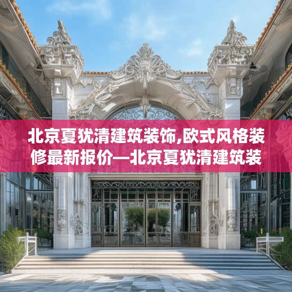 北京夏犹清建筑装饰,欧式风格装修最新报价—北京夏犹清建筑装饰132.a8b9c12fgy.19dsfds