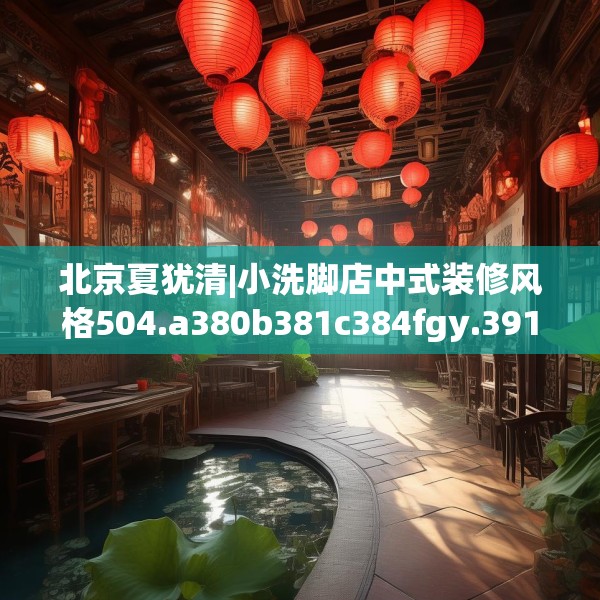 北京夏犹清|小洗脚店中式装修风格504.a380b381c384fgy.391nbn