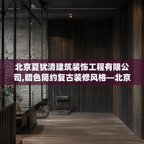 北京夏犹清建筑装饰工程有限公司,暗色简约复古装修风格—北京夏犹清建筑装饰工程有限公司123.adewqe