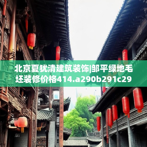 北京夏犹清建筑装饰|邹平绿地毛坯装修价格414.a290b291c294fgy.301nbn