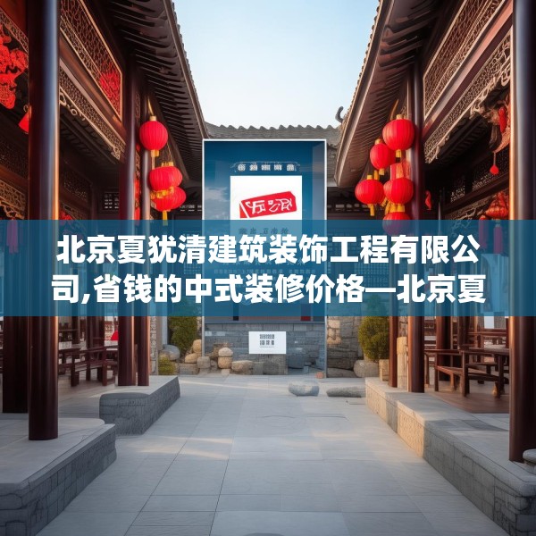 北京夏犹清建筑装饰工程有限公司,省钱的中式装修价格—北京夏犹清建筑装饰工程有限公司322.a198b199c202fgy.209dewqe