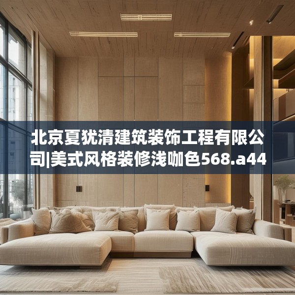 北京夏犹清建筑装饰工程有限公司|美式风格装修浅咖色568.a444b445c448fgy.455sdA
