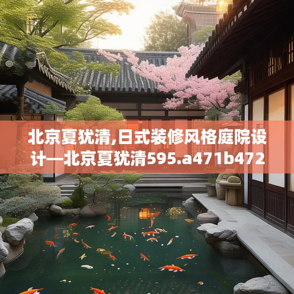 北京夏犹清,日式装修风格庭院设计—北京夏犹清595.a471b472c475fgy.482jhhj