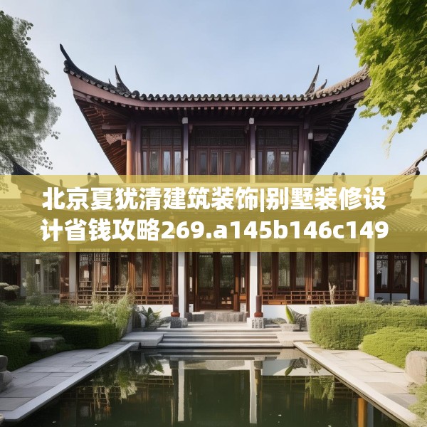 北京夏犹清建筑装饰|别墅装修设计省钱攻略269.a145b146c149fgy.156bnbn