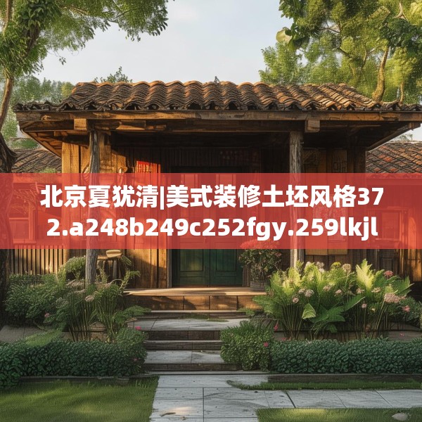 北京夏犹清|美式装修土坯风格372.a248b249c252fgy.259lkjl