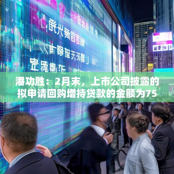 潘功胜：2月末，上市公司披露的拟申请回购增持贷款的金额为750亿