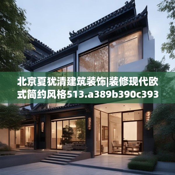 北京夏犹清建筑装饰|装修现代欧式简约风格513.a389b390c393fgy.400fghfd