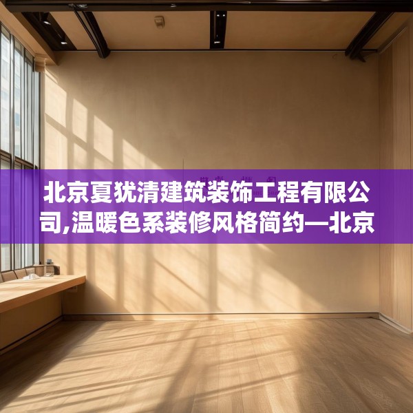 北京夏犹清建筑装饰工程有限公司,温暖色系装修风格简约—北京夏犹清建筑装饰工程有限公司400.a276b277c280fgy.287htyj