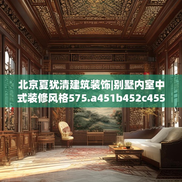 北京夏犹清建筑装饰|别墅内室中式装修风格575.a451b452c455fgy.462bnbn