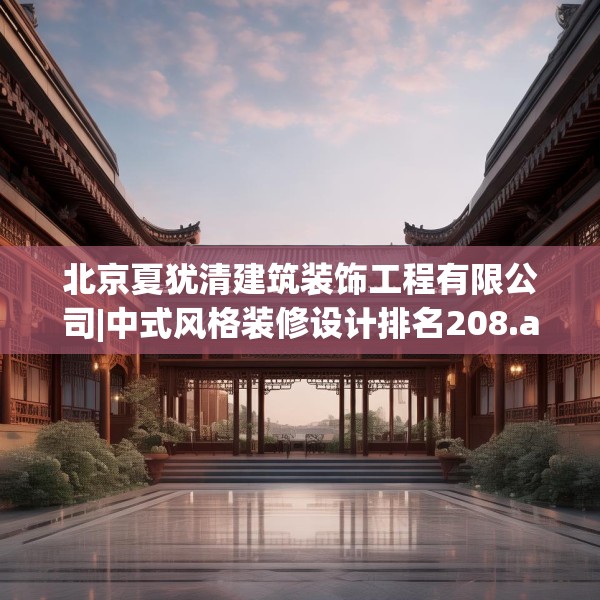 北京夏犹清建筑装饰工程有限公司|中式风格装修设计排名208.a84b85c88fgy.95sdA