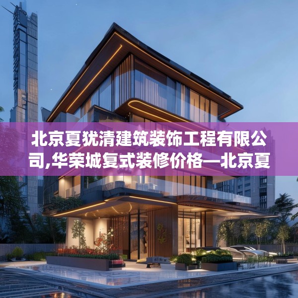 北京夏犹清建筑装饰工程有限公司,华荣城复式装修价格—北京夏犹清建筑装饰工程有限公司250.a126b127c130fgy.137dewqe