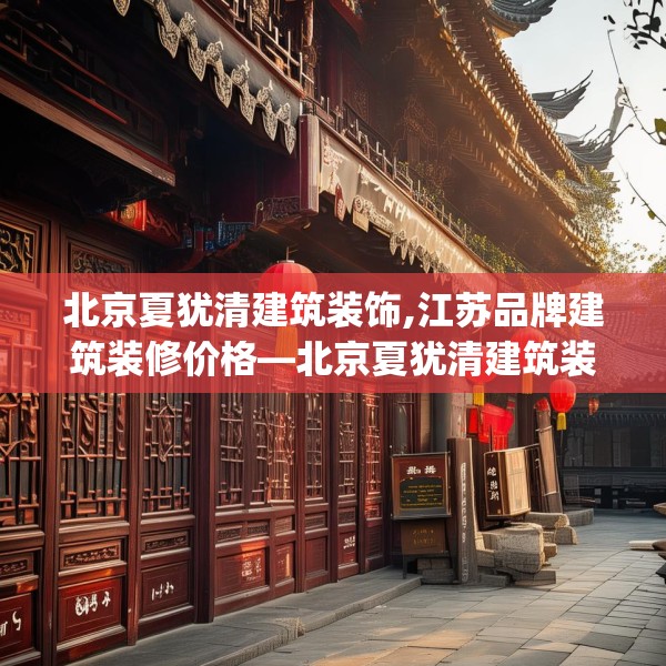 北京夏犹清建筑装饰,江苏品牌建筑装修价格—北京夏犹清建筑装饰301.a177b178c181fgy.188poiy