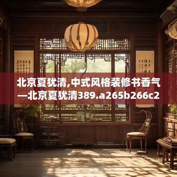 北京夏犹清,中式风格装修书香气—北京夏犹清389.a265b266c269fgy.276cvcx