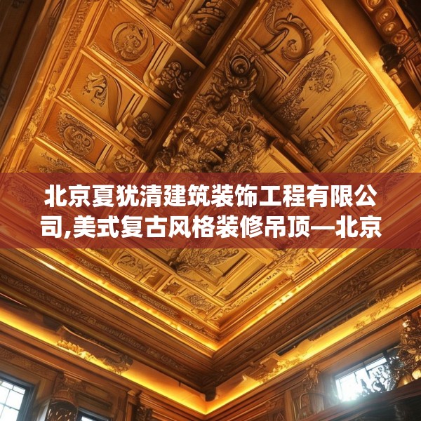 北京夏犹清建筑装饰工程有限公司,美式复古风格装修吊顶—北京夏犹清建筑装饰工程有限公司190.a66b67c70fgy.77sdA