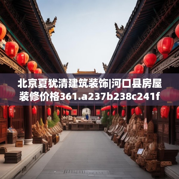 北京夏犹清建筑装饰|河口县房屋装修价格361.a237b238c241fgy.248jhhj