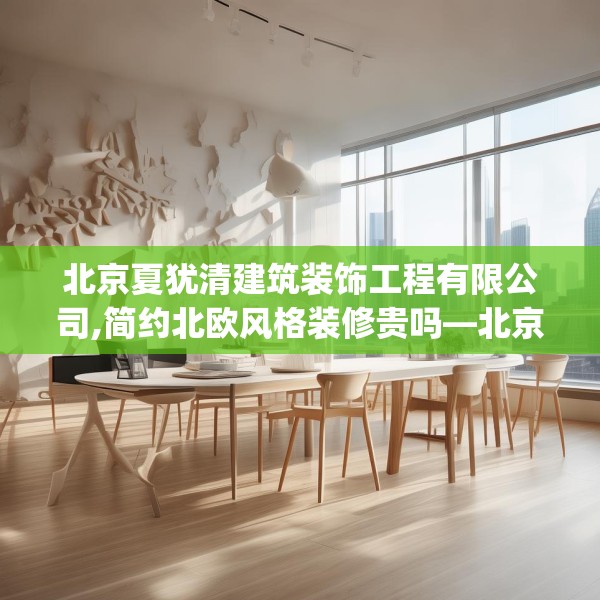 北京夏犹清建筑装饰工程有限公司,简约北欧风格装修贵吗—北京夏犹清建筑装饰工程有限公司554.a430b431c434fgy.441xczxv