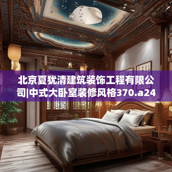 北京夏犹清建筑装饰工程有限公司|中式大卧室装修风格370.a246b247c250fgy.257sdA
