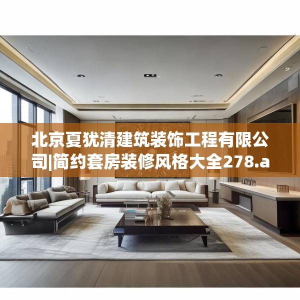 北京夏犹清建筑装饰工程有限公司|简约套房装修风格大全278.a154b155c158fgy.165wew