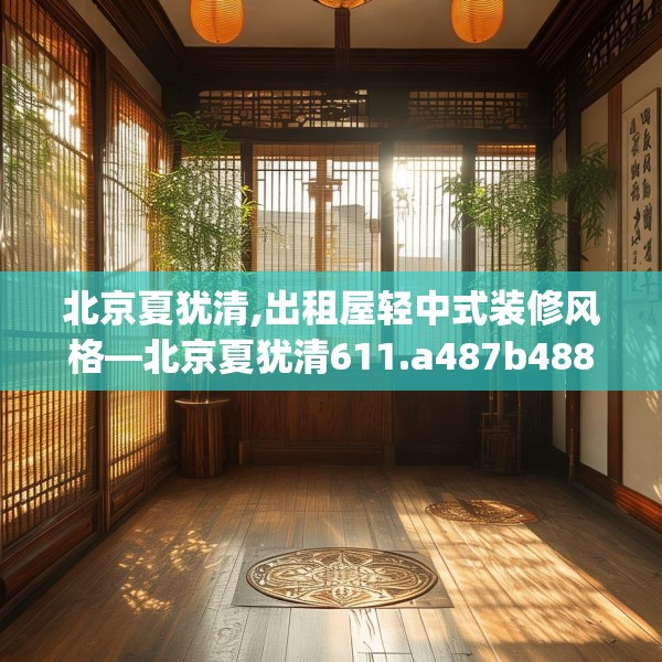 北京夏犹清,出租屋轻中式装修风格—北京夏犹清611.a487b488c491fgy.498bnbn