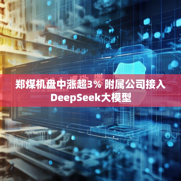 郑煤机盘中涨超3% 附属公司接入DeepSeek大模型