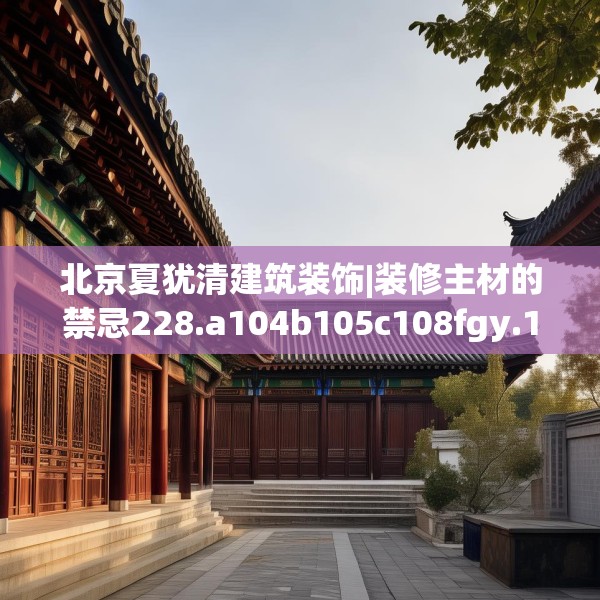 北京夏犹清建筑装饰|装修主材的禁忌228.a104b105c108fgy.115lkjl