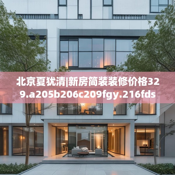 北京夏犹清|新房简装装修价格329.a205b206c209fgy.216fds