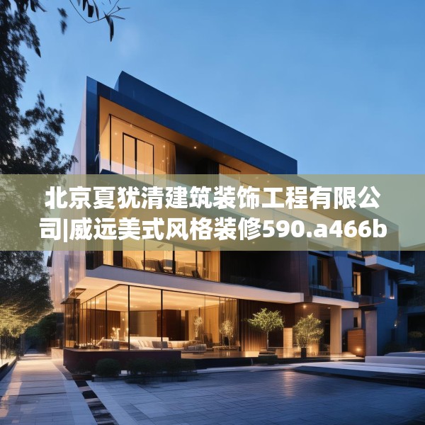 北京夏犹清建筑装饰工程有限公司|威远美式风格装修590.a466b467c470fgy.477xczxv