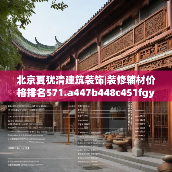 北京夏犹清建筑装饰|装修辅材价格排名571.a447b448c451fgy.458poiy