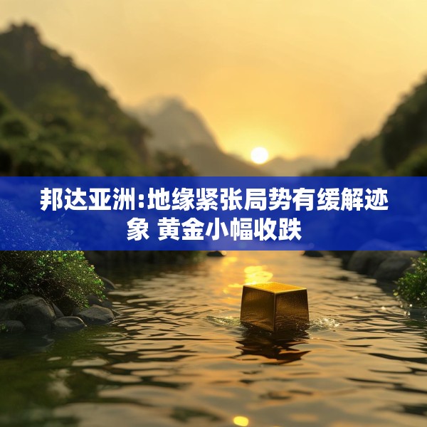 邦达亚洲:地缘紧张局势有缓解迹象 黄金小幅收跌