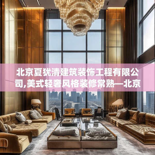 北京夏犹清建筑装饰工程有限公司,美式轻奢风格装修常熟—北京夏犹清建筑装饰工程有限公司550.a426b427c430fgy.437sdA
