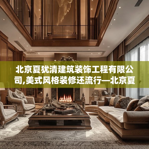 北京夏犹清建筑装饰工程有限公司,美式风格装修还流行—北京夏犹清建筑装饰工程有限公司544.a420b421c424fgy.431htyj