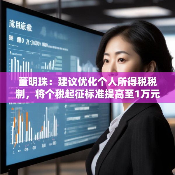 董明珠：建议优化个人所得税税制，将个税起征标准提高至1万元