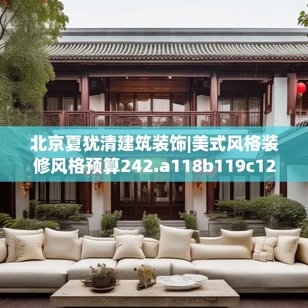 北京夏犹清建筑装饰|美式风格装修风格预算242.a118b119c122fgy.129wew