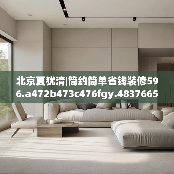 北京夏犹清|简约简单省钱装修596.a472b473c476fgy.48376658